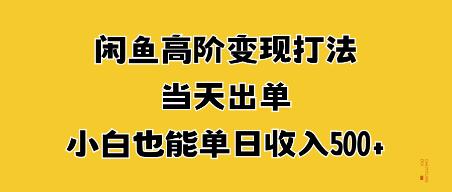 闲鱼高阶变现打法，当天出单，小白也能单日收入500+-网创特工