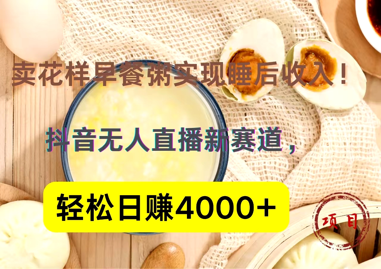 抖音卖花样早餐粥直播新赛道，轻松日赚4000+实现睡后收入！-网创特工