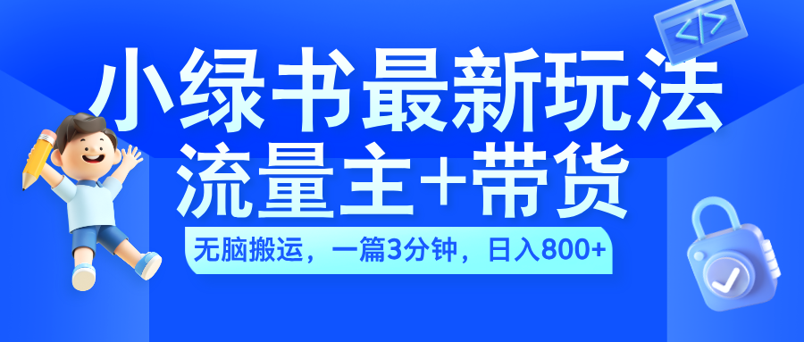 2024小绿书流量主+带货最新玩法，AI无脑搬运，一篇图文3分钟，日入800+-网创特工