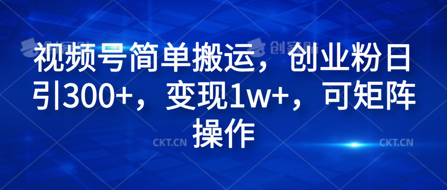 视频号简单搬运，创业粉日引300+，变现1w+，可矩阵操作-网创特工