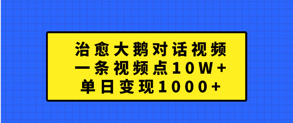 治愈大鹅对话一条视频点赞 10W+，单日变现1000+-网创特工