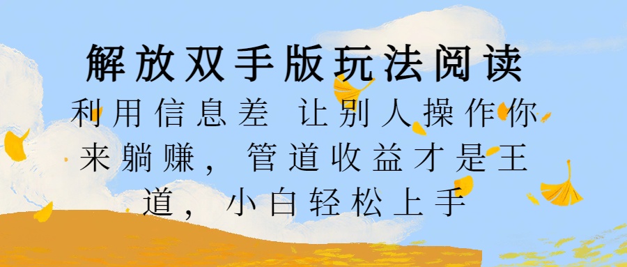 解放双手版玩法阅读，利用信息差让别人操作你来躺赚，管道收益才是王道，小白轻松上手-网创特工