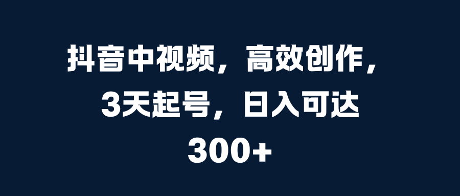 抖音中视频，高效创作，3天起号，日入可达300+-网创特工