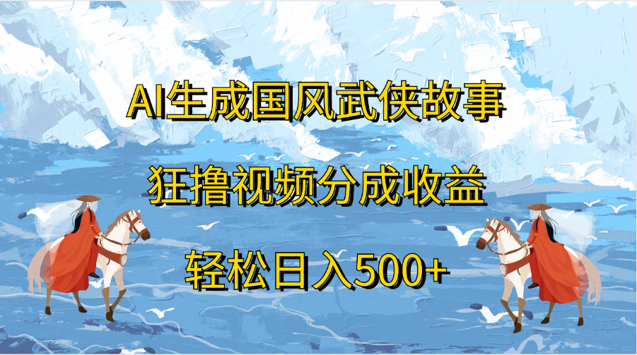 AI生成国风武侠故事，狂撸视频分成收益，轻松日入500+-网创特工