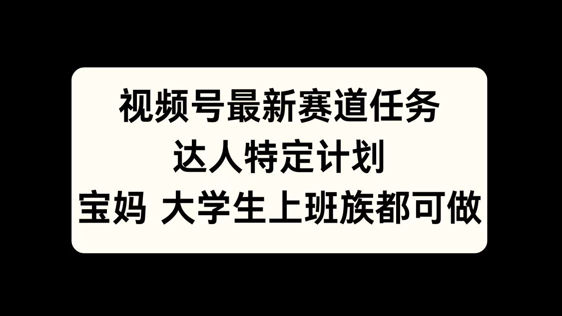 视频号最新赛道任务，达人特定计划，宝妈、大学生、上班族皆可做-网创特工