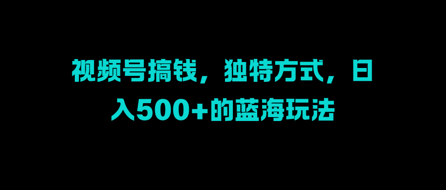 视频号搞钱，独特方式，日入500+的蓝海玩法-网创特工