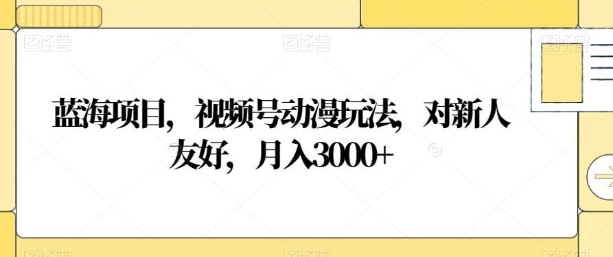 视频号动漫玩法，对新人友好，月入3000+，蓝海项目-网创特工