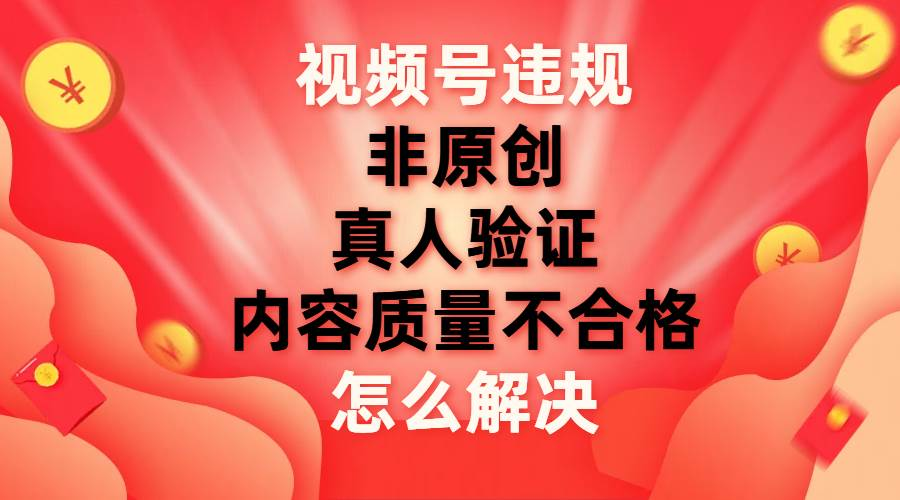 最新视频号【非原创，内容质量不合格，真人验证】违规怎么解决-网创特工