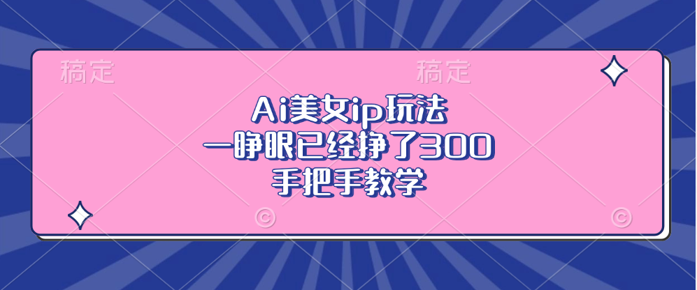 Ai美女ip玩法，一睁眼已经挣了300，手把手教学！-网创特工