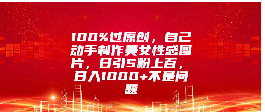 图片[1]-100%过原创，自己动手制作美女性感图片，日引S粉上百，日入1000 不是问题-网创副业课程