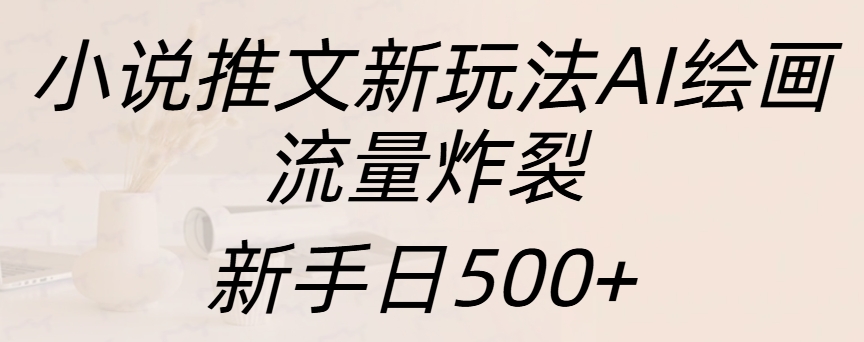 小说推文新玩法AI绘画，流量炸裂，新手日入500+-网创特工