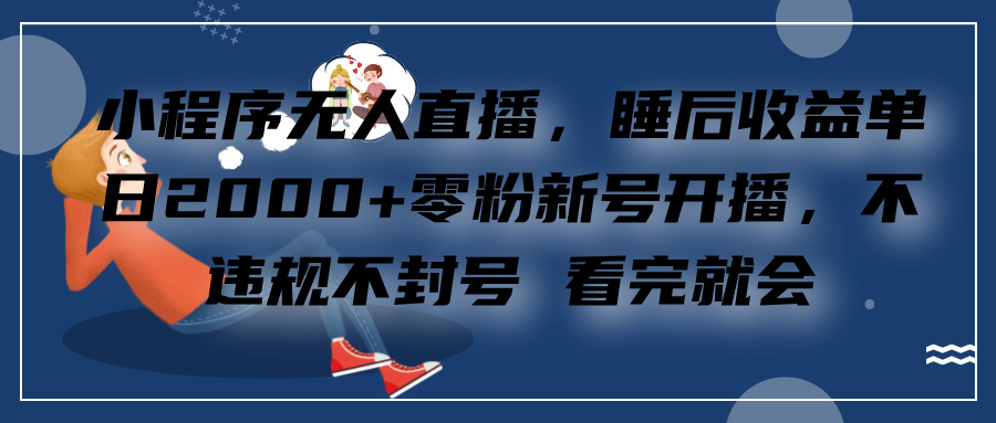 小程序无人直播，零粉新号开播，不违规不封号 看完就会+睡后收益单日2000-网创特工