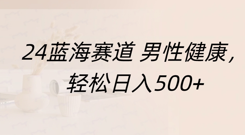 蓝海赛道 男性健康，轻松日入500+-网创特工