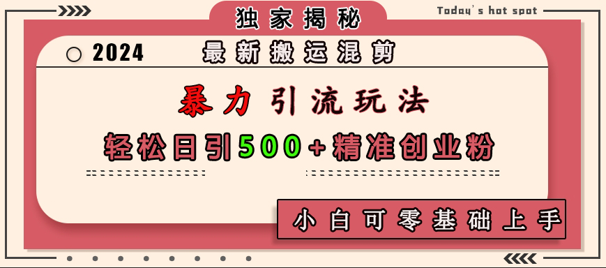 最新搬运混剪暴力引流玩法，轻松日引500+精准创业粉，小白可零基础上手-网创特工