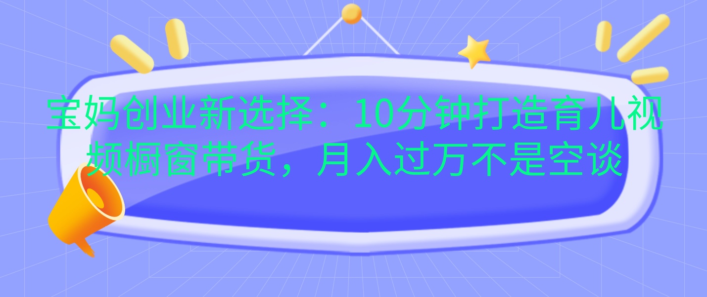 宝妈创业新选择：10分钟打造育儿视频橱窗带货，月入过万不是空谈-网创特工