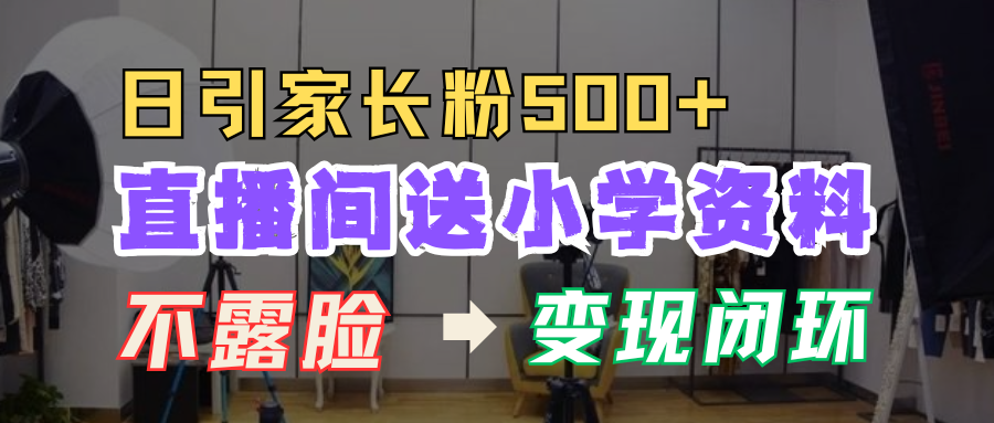 直播间送小学资料，每天引流家长粉500+，变现闭环模式！-网创特工