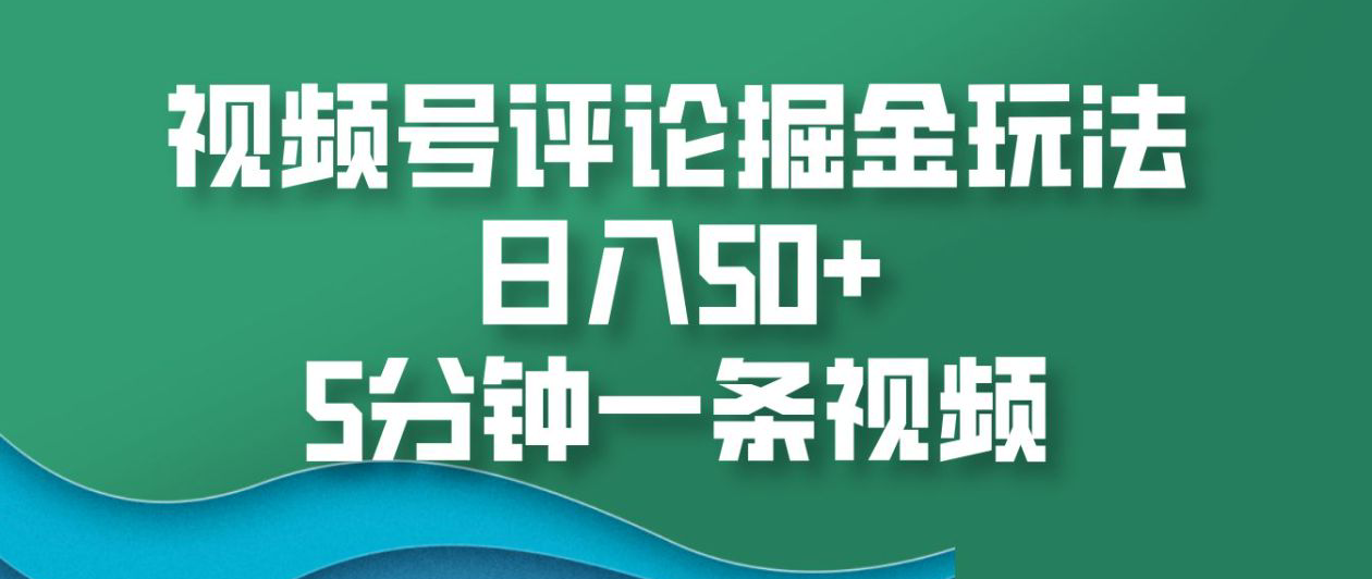 视频号评论掘金玩法，日入50+，5分钟一条视频！-网创特工