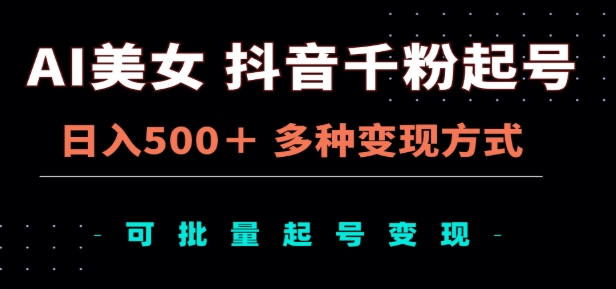 AI美女抖音千粉起号玩法，日入500＋，多种变现方式，可批量矩阵起号出售！-网创特工