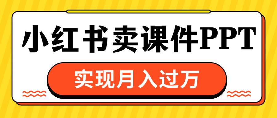 小红书卖课件ppt，实现月入过万-网创特工