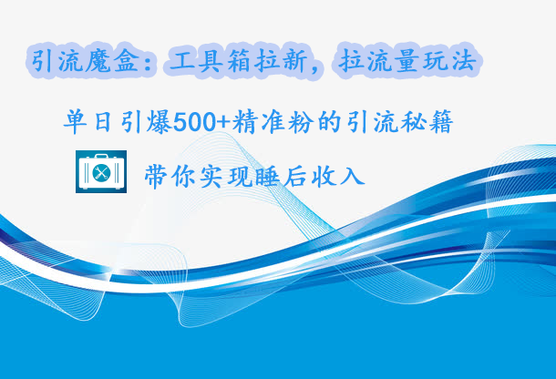 引流魔盒：工具箱拉新，拉流量玩法，单日引爆500+精准粉的引流秘籍，带你实现睡后收入-网创特工