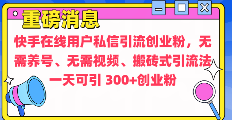 通过给快手在线用户私信引流创业粉，无需养号、无需视频、搬砖式引流法，一天可引300+创业粉-网创特工