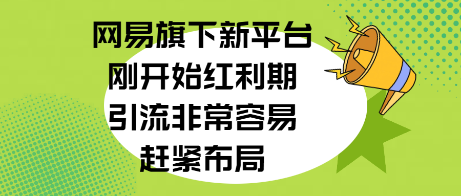 网易旗下新平台，刚开始红利期，引流非常容易，赶紧布局-网创特工