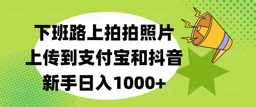 下班路上拍拍照片，上传到支付宝和抖音，新手日入1000+-网创特工