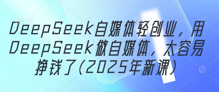 443-20250429-DeepSeek自媒体轻创业，用DeepSeek做自媒体，太容易挣钱了(2025年新课)